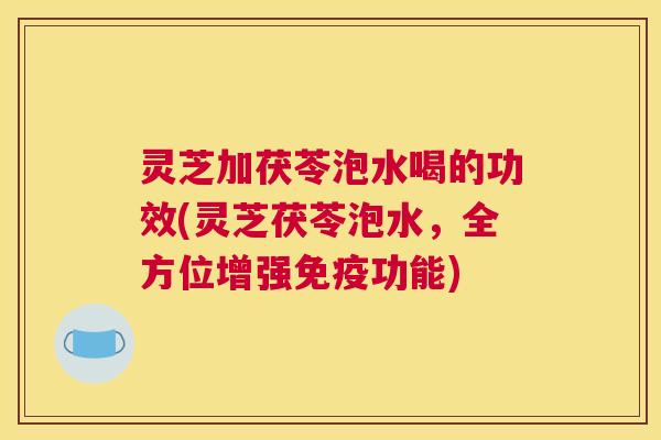 灵芝加茯苓泡水喝的功效(灵芝茯苓泡水,全方位增强免疫功能) 灵芝加茯苓泡水喝的功效(灵芝茯苓泡水,全方位增强免疫功能)