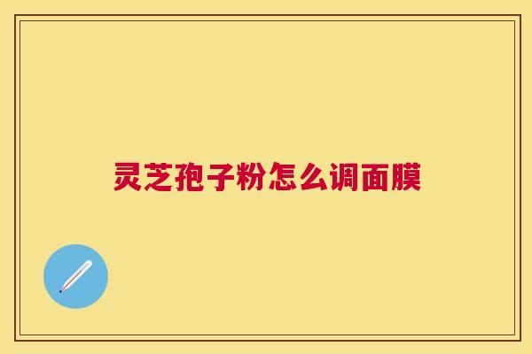 灵芝孢子粉怎么调面膜 灵芝孢子粉怎么调面膜