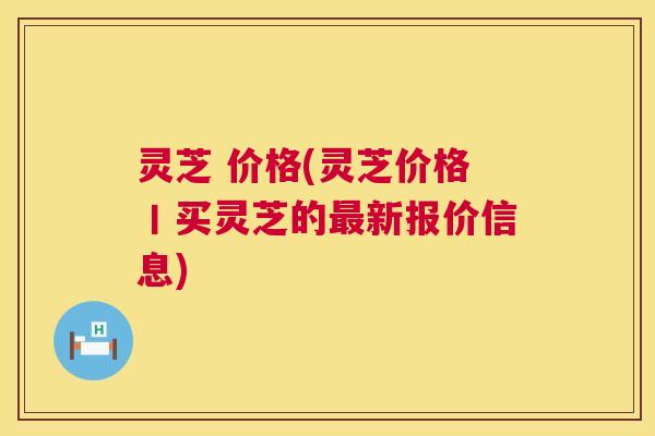 灵芝 价格(灵芝价格丨买灵芝的最新报价信息) 灵芝 价格(灵芝价格丨买灵芝的最新报价信息)