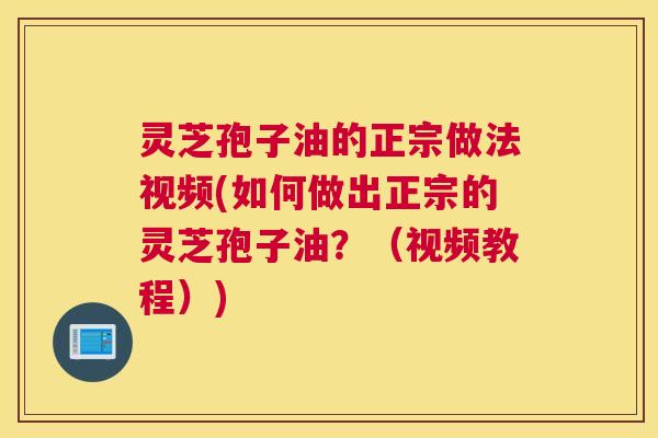 灵芝孢子油的正宗做法视频(如何做出正宗的灵芝孢子油?(视频教程)) 灵芝孢子油的正宗做法视频(如何做出正宗的灵芝孢子油?(视频教程))