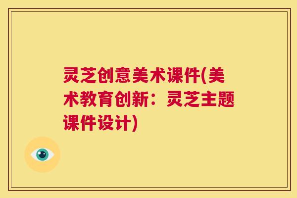 灵芝创意美术课件(美术教育创新:灵芝主题课件设计) 灵芝创意美术课件(美术教育创新:灵芝主题课件设计)