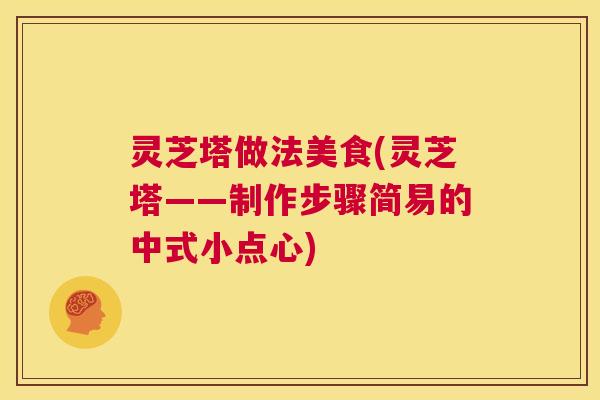 灵芝塔做法美食(灵芝塔——制作步骤简易的中式小点心) 灵芝塔做法美食(灵芝塔——制作步骤简易的中式小点心)