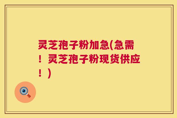 灵芝孢子粉加急(急需!灵芝孢子粉现货供应!) 灵芝孢子粉加急(急需!灵芝孢子粉现货供应!)