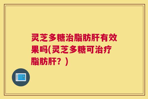 灵芝多糖治脂肪肝有效果吗(灵芝多糖可治疗脂肪肝?) 灵芝多糖治脂肪肝有效果吗(灵芝多糖可治疗脂肪肝?)