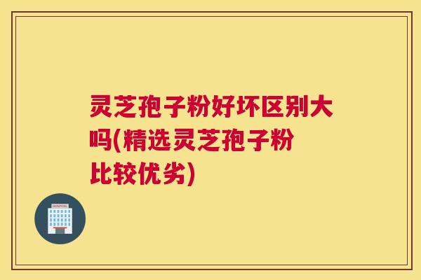 灵芝孢子粉好坏区别大吗(精选灵芝孢子粉 比较优劣) 灵芝孢子粉好坏区别大吗(精选灵芝孢子粉 比较优劣)