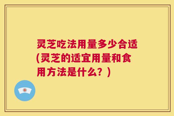 灵芝吃法用量多少合适(灵芝的适宜用量和食用方法是什么?) 灵芝吃法用量多少合适(灵芝的适宜用量和食用方法是什么?)