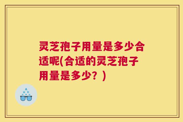 灵芝孢子用量是多少合适呢(合适的灵芝孢子用量是多少?) 灵芝孢子用量是多少合适呢(合适的灵芝孢子用量是多少?)