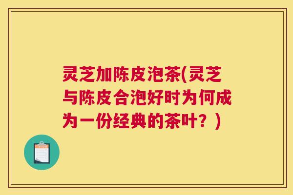 灵芝加陈皮泡茶(灵芝与陈皮合泡好时为何成为一份经典的茶叶?) 灵芝加陈皮泡茶(灵芝与陈皮合泡好时为何成为一份经典的茶叶?)