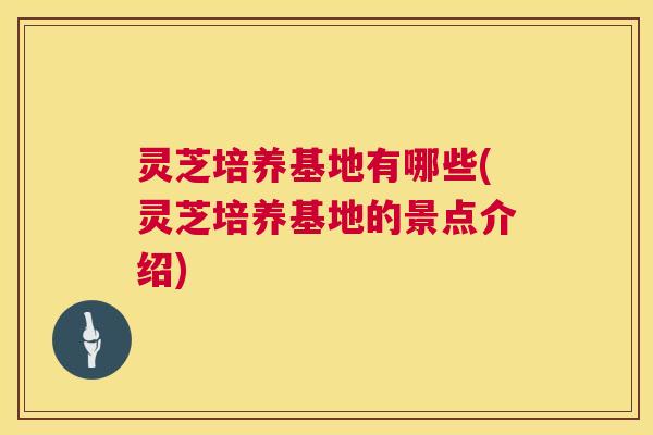 灵芝培养基地有哪些(灵芝培养基地的景点介绍) 灵芝培养基地有哪些(灵芝培养基地的景点介绍)
