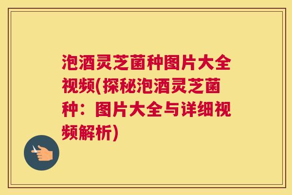 泡酒灵芝菌种图片大全视频(探秘泡酒灵芝菌种:图片大全与详细视频解析) 泡酒灵芝菌种图片大全视频(探秘泡酒灵芝菌种:图片大全与详细视频解析)