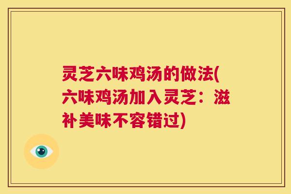 灵芝六味鸡汤的做法(六味鸡汤加入灵芝:滋补美味不容错过) 灵芝六味鸡汤的做法(六味鸡汤加入灵芝:滋补美味不容错过)