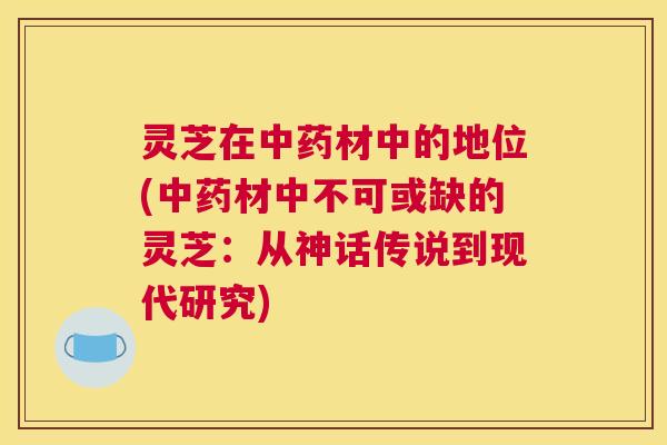 灵芝在中药材中的地位(中药材中不可或缺的灵芝:从神话传说到现代研究) 灵芝在中药材中的地位(中药材中不可或缺的灵芝:从神话传说到现代研究)