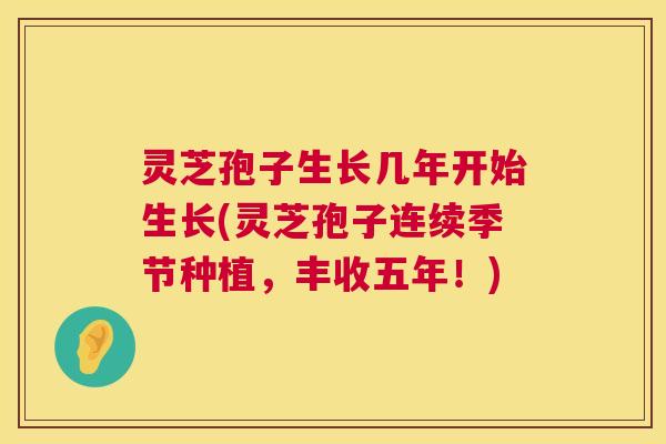 灵芝孢子生长几年开始生长(灵芝孢子连续季节种植,丰收五年!) 灵芝孢子生长几年开始生长(灵芝孢子连续季节种植,丰收五年!)