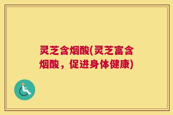 灵芝含烟酸(灵芝富含烟酸,促进身体健康) 灵芝含烟酸(灵芝富含烟酸,促进身体健康)