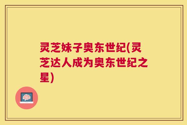 灵芝妹子奥东世纪(灵芝达人成为奥东世纪之星) 灵芝妹子奥东世纪(灵芝达人成为奥东世纪之星)