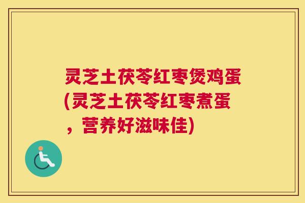 灵芝土茯苓红枣煲鸡蛋(灵芝土茯苓红枣煮蛋,营养好滋味佳) 灵芝土茯苓红枣煲鸡蛋(灵芝土茯苓红枣煮蛋,营养好滋味佳)