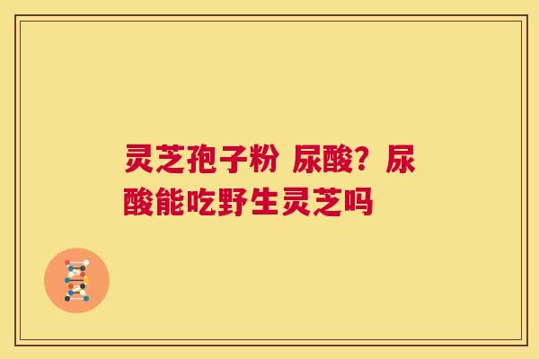 灵芝孢子粉 尿酸?尿酸能吃野生灵芝吗 灵芝孢子粉 尿酸?尿酸能吃野生灵芝吗