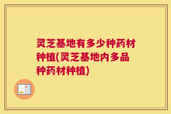 灵芝基地有多少种药材种植(灵芝基地内多品种药材种植) 灵芝基地有多少种药材种植(灵芝基地内多品种药材种植)
