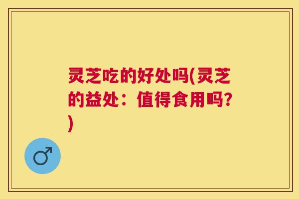 灵芝吃的好处吗(灵芝的益处:值得食用吗?) 灵芝吃的好处吗(灵芝的益处:值得食用吗?)