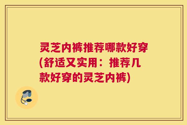 灵芝内裤推荐哪款好穿(舒适又实用：推荐几款好穿的灵芝内裤)