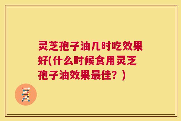 灵芝孢子油几时吃效果好(什么时候食用灵芝孢子油效果最佳?) 灵芝孢子油几时吃效果好(什么时候食用灵芝孢子油效果最佳?)