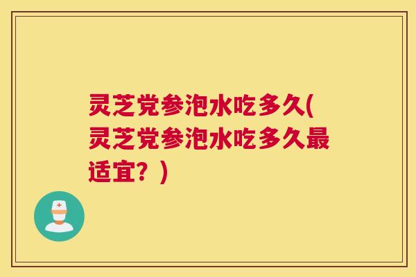 灵芝党参泡水吃多久(灵芝党参泡水吃多久最适宜?) 灵芝党参泡水吃多久(灵芝党参泡水吃多久最适宜?)
