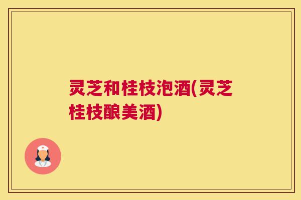 灵芝和桂枝泡酒(灵芝桂枝酿美酒)