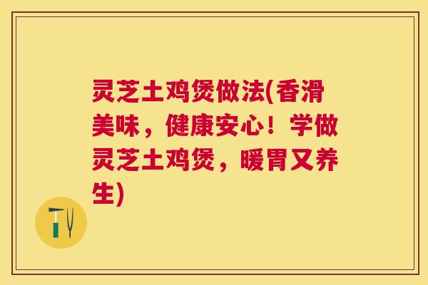 灵芝土鸡煲做法(香滑美味,健康安心!学做灵芝土鸡煲,暖胃又养生) 灵芝土鸡煲做法(香滑美味,健康安心!学做灵芝土鸡煲,暖胃又养生)