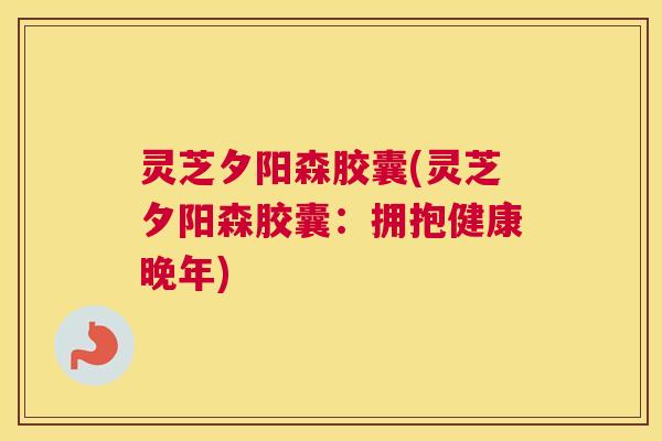 灵芝夕阳森胶囊(灵芝夕阳森胶囊:拥抱健康晚年) 灵芝夕阳森胶囊(灵芝夕阳森胶囊:拥抱健康晚年)
