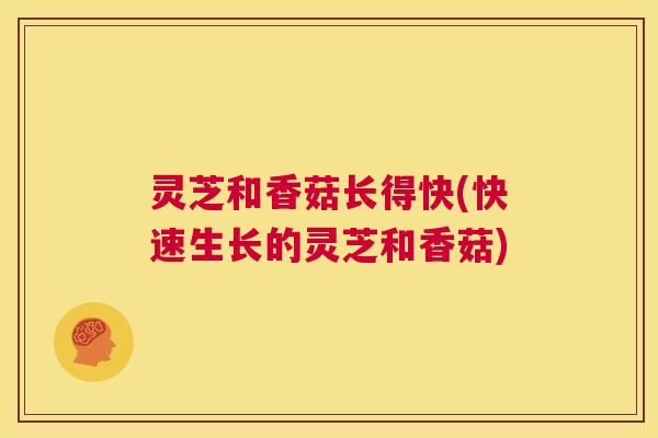 灵芝和香菇长得快(快速生长的灵芝和香菇)