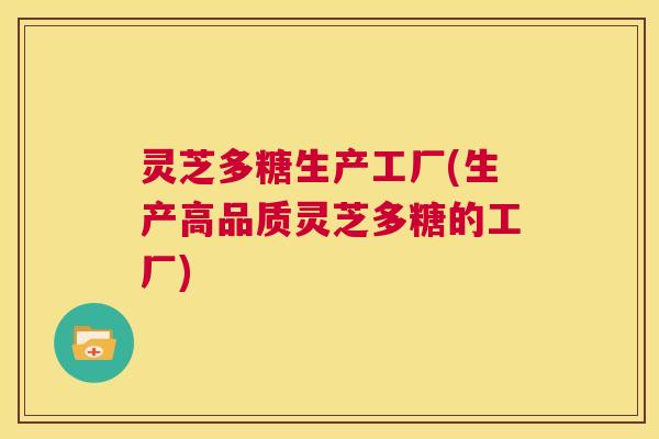 灵芝多糖生产工厂(生产高品质灵芝多糖的工厂)