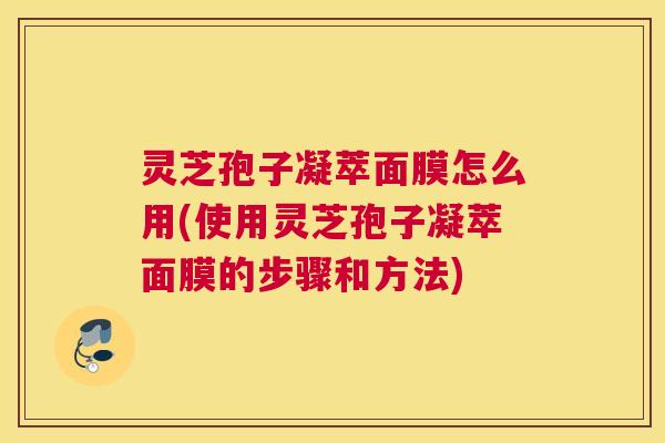 灵芝孢子凝萃面膜怎么用(使用灵芝孢子凝萃面膜的步骤和方法) 灵芝孢子凝萃面膜怎么用(使用灵芝孢子凝萃面膜的步骤和方法)