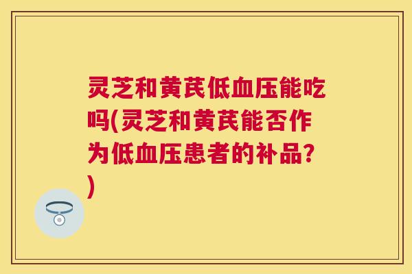 灵芝和黄芪低能吃吗(灵芝和黄芪能否作为低患者的补品？)