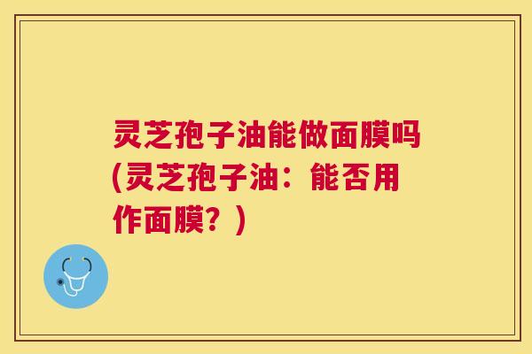 灵芝孢子油能做面膜吗(灵芝孢子油:能否用作面膜?) 灵芝孢子油能做面膜吗(灵芝孢子油:能否用作面膜?)