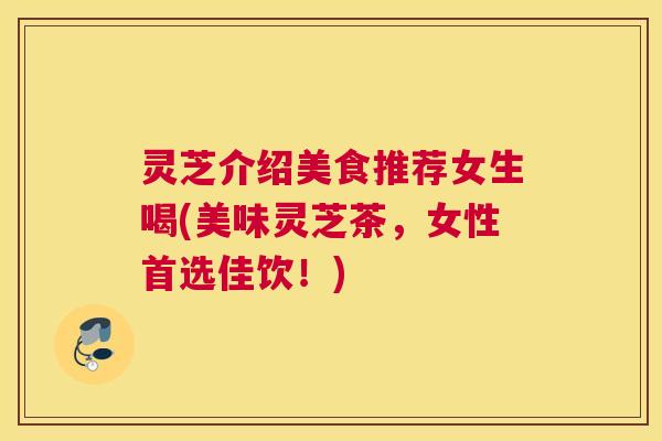灵芝介绍美食推荐女生喝(美味灵芝茶,女性首选佳饮!) 灵芝介绍美食推荐女生喝(美味灵芝茶,女性首选佳饮!)
