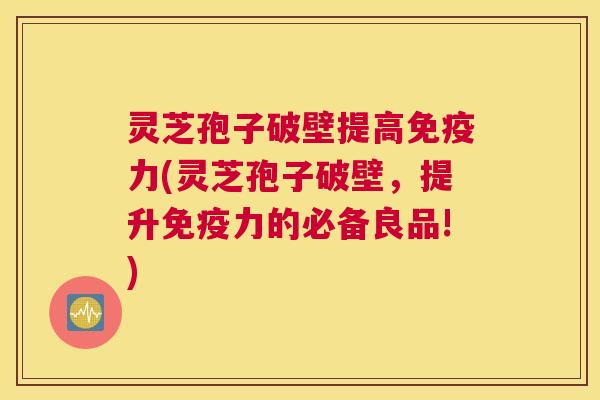 灵芝孢子破壁提高免疫力(灵芝孢子破壁,提升免疫力的必备良品!) 灵芝孢子破壁提高免疫力(灵芝孢子破壁,提升免疫力的必备良品!)