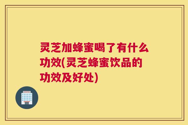 灵芝加蜂蜜喝了有什么功效(灵芝蜂蜜饮品的功效及好处) 灵芝加蜂蜜喝了有什么功效(灵芝蜂蜜饮品的功效及好处)