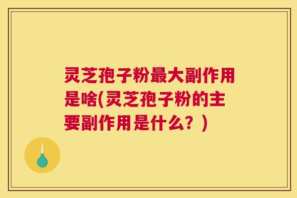 灵芝孢子粉最大副作用是啥(灵芝孢子粉的主要副作用是什么?) 灵芝孢子粉最大副作用是啥(灵芝孢子粉的主要副作用是什么?)
