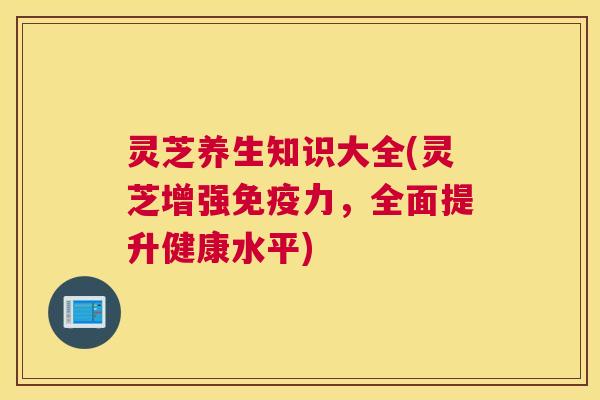 灵芝养生知识大全(灵芝增强免疫力,全面提升健康水平) 灵芝养生知识大全(灵芝增强免疫力,全面提升健康水平)