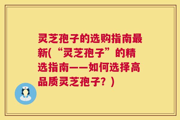 灵芝孢子的选购指南最新(“灵芝孢子”的精选指南——如何选择高品质灵芝孢子?) 灵芝孢子的选购指南最新(“灵芝孢子”的精选指南——如何选择高品质灵芝孢子?)