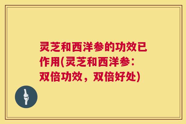 灵芝和西洋参的功效已作用(灵芝和西洋参:双倍功效,双倍好处) 灵芝和西洋参的功效已作用(灵芝和西洋参:双倍功效,双倍好处)