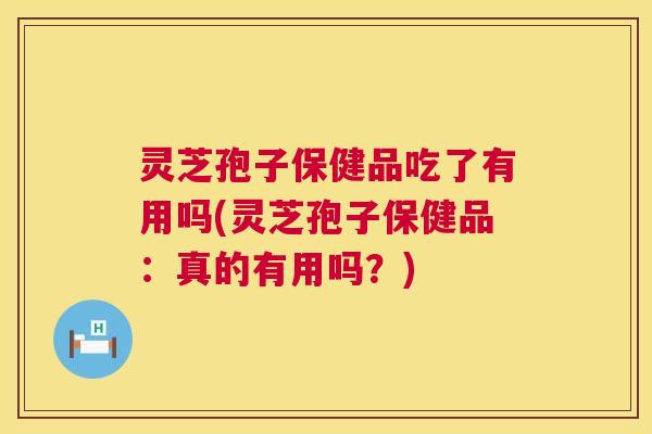 灵芝孢子保健品吃了有用吗(灵芝孢子保健品:真的有用吗?) 灵芝孢子保健品吃了有用吗(灵芝孢子保健品:真的有用吗?)