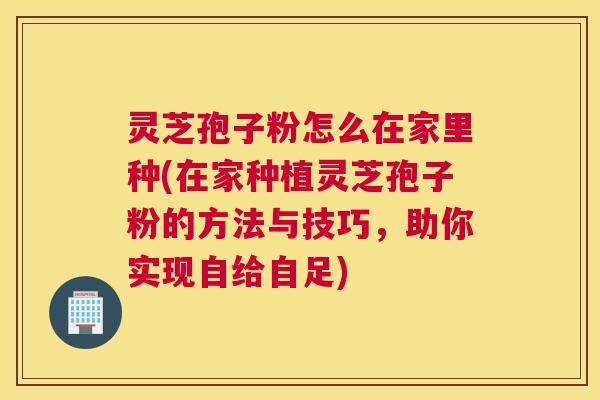 灵芝孢子粉怎么在家里种(在家种植灵芝孢子粉的方法与技巧,助你实现自给自足) 灵芝孢子粉怎么在家里种(在家种植灵芝孢子粉的方法与技巧,助你实现自给自足)