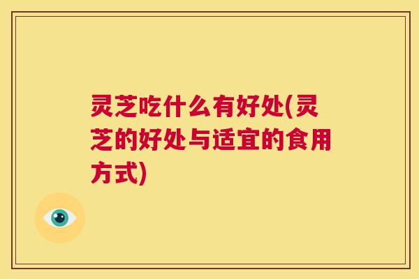 灵芝吃什么有好处(灵芝的好处与适宜的食用方式) 灵芝吃什么有好处(灵芝的好处与适宜的食用方式)