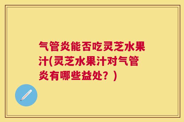 气管炎能否吃灵芝水果汁(灵芝水果汁对气管炎有哪些益处?) 气管炎能否吃灵芝水果汁(灵芝水果汁对气管炎有哪些益处?)