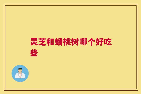 灵芝和蟠桃树哪个好吃些 灵芝和蟠桃树哪个好吃些