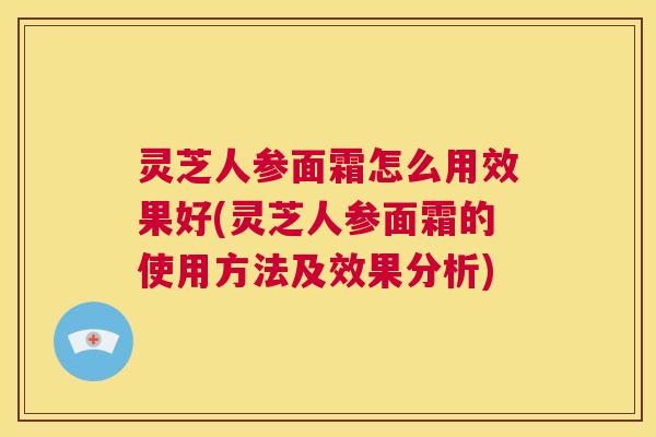 灵芝人参面霜怎么用效果好(灵芝人参面霜的使用方法及效果分析) 灵芝人参面霜怎么用效果好(灵芝人参面霜的使用方法及效果分析)