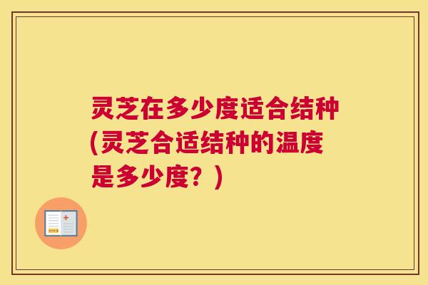 灵芝在多少度适合结种(灵芝合适结种的温度是多少度？)