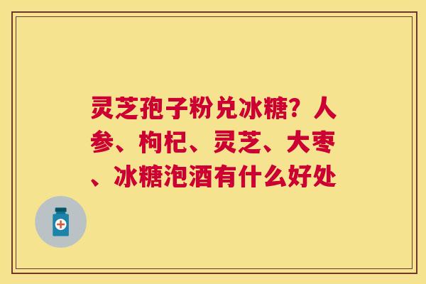 灵芝孢子粉兑冰糖？人参、枸杞、灵芝、大枣、冰糖泡酒有什么好处
