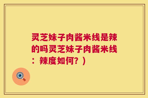 灵芝妹子肉酱米线是辣的吗灵芝妹子肉酱米线:辣度如何?) 灵芝妹子肉酱米线是辣的吗灵芝妹子肉酱米线:辣度如何?)